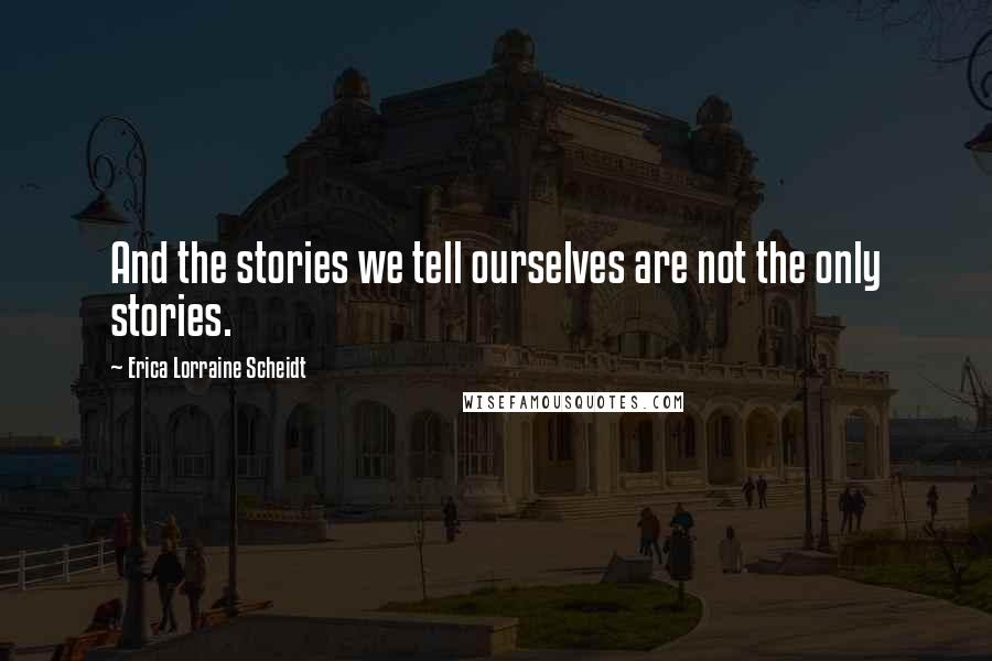 Erica Lorraine Scheidt Quotes: And the stories we tell ourselves are not the only stories.