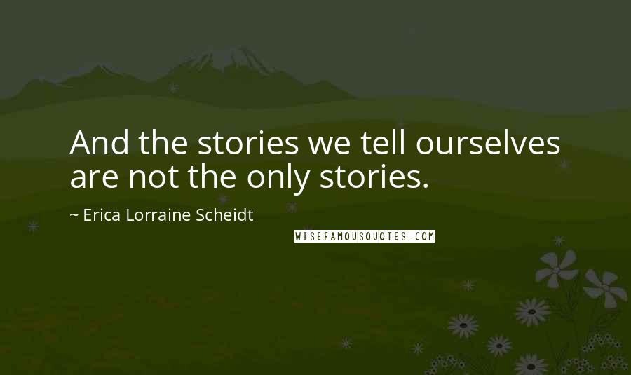 Erica Lorraine Scheidt Quotes: And the stories we tell ourselves are not the only stories.