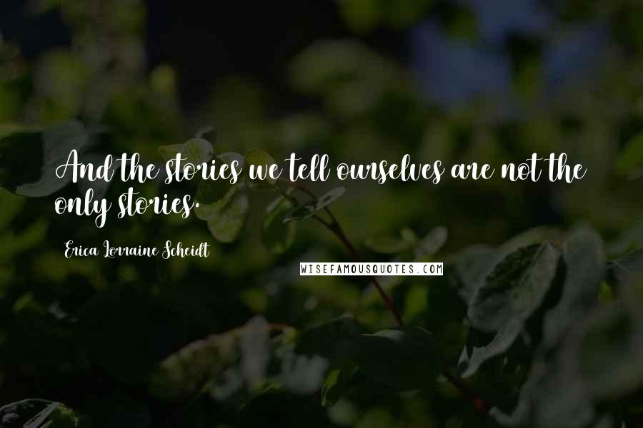 Erica Lorraine Scheidt Quotes: And the stories we tell ourselves are not the only stories.