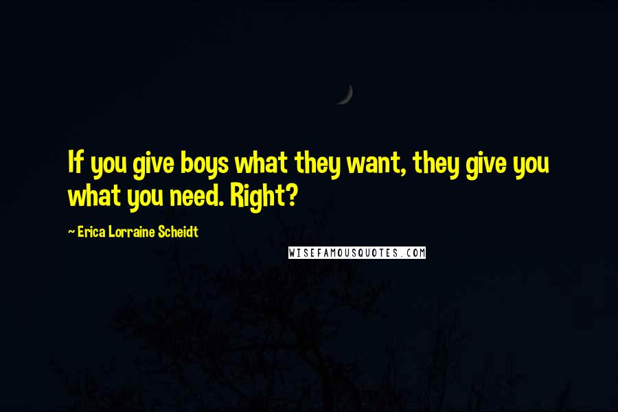 Erica Lorraine Scheidt Quotes: If you give boys what they want, they give you what you need. Right?