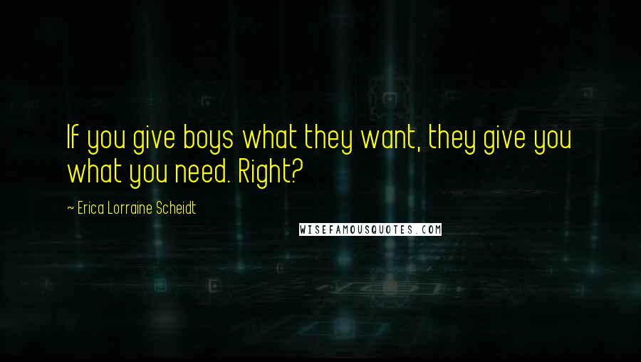 Erica Lorraine Scheidt Quotes: If you give boys what they want, they give you what you need. Right?