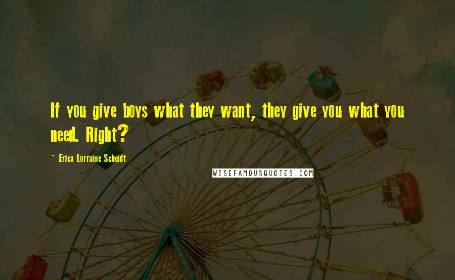 Erica Lorraine Scheidt Quotes: If you give boys what they want, they give you what you need. Right?