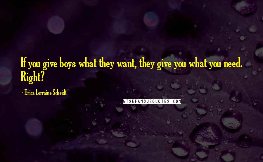 Erica Lorraine Scheidt Quotes: If you give boys what they want, they give you what you need. Right?