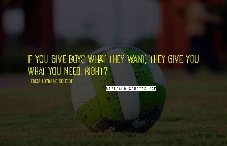 Erica Lorraine Scheidt Quotes: If you give boys what they want, they give you what you need. Right?