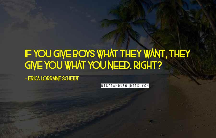 Erica Lorraine Scheidt Quotes: If you give boys what they want, they give you what you need. Right?