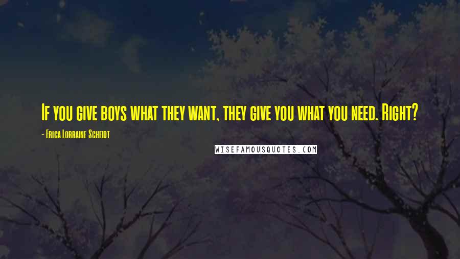 Erica Lorraine Scheidt Quotes: If you give boys what they want, they give you what you need. Right?