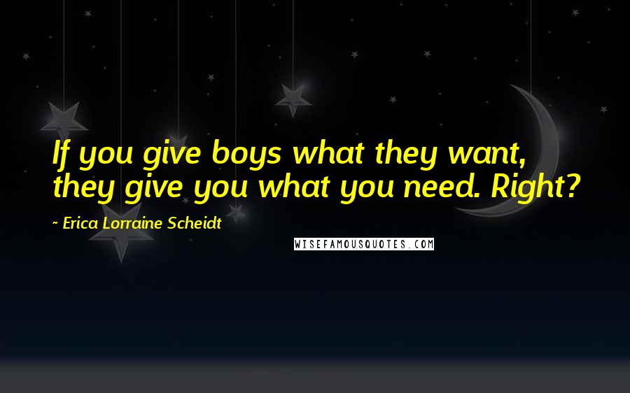 Erica Lorraine Scheidt Quotes: If you give boys what they want, they give you what you need. Right?