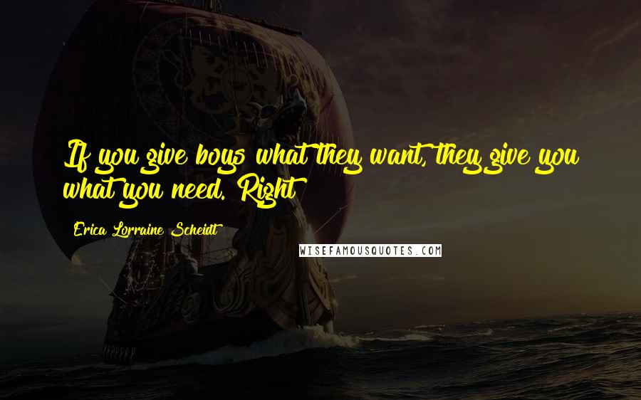 Erica Lorraine Scheidt Quotes: If you give boys what they want, they give you what you need. Right?