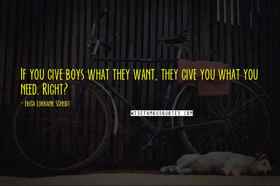 Erica Lorraine Scheidt Quotes: If you give boys what they want, they give you what you need. Right?