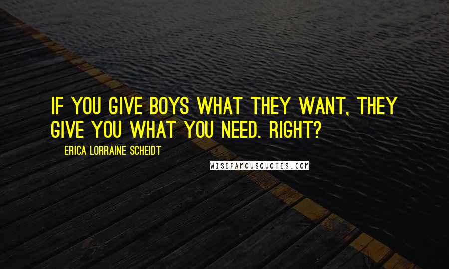 Erica Lorraine Scheidt Quotes: If you give boys what they want, they give you what you need. Right?