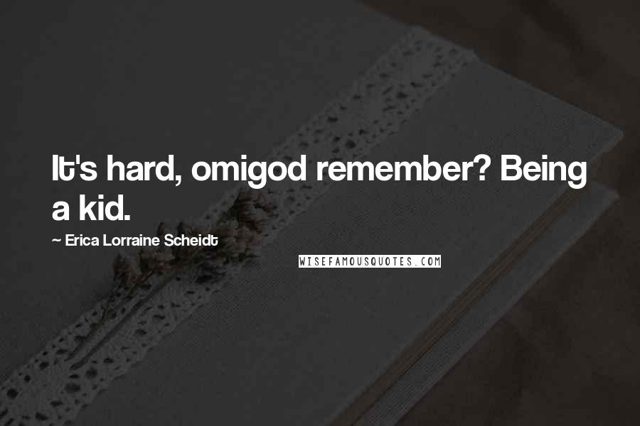 Erica Lorraine Scheidt Quotes: It's hard, omigod remember? Being a kid.