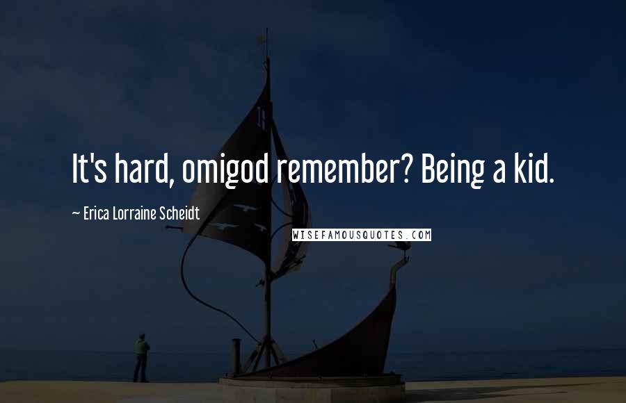 Erica Lorraine Scheidt Quotes: It's hard, omigod remember? Being a kid.