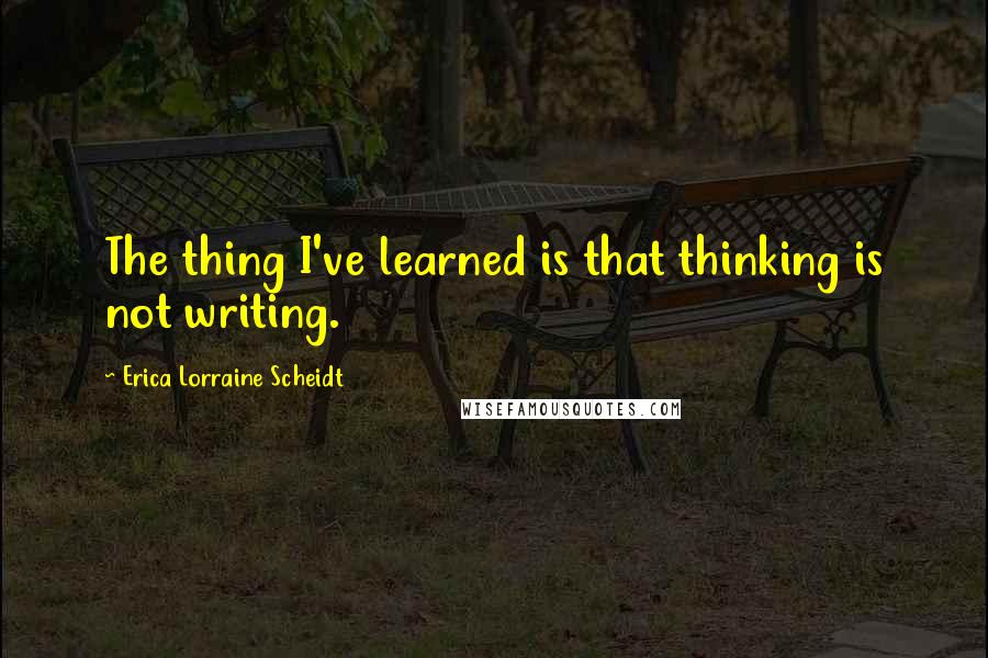 Erica Lorraine Scheidt Quotes: The thing I've learned is that thinking is not writing.
