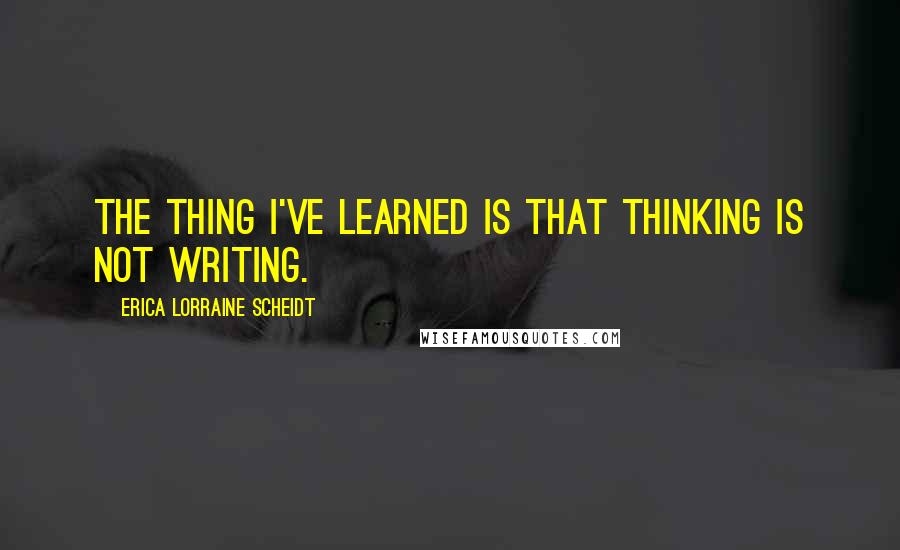 Erica Lorraine Scheidt Quotes: The thing I've learned is that thinking is not writing.