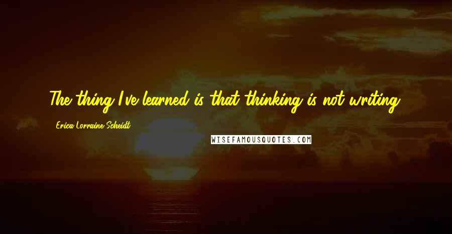 Erica Lorraine Scheidt Quotes: The thing I've learned is that thinking is not writing.