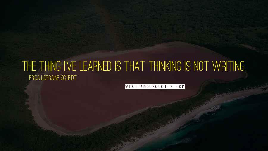 Erica Lorraine Scheidt Quotes: The thing I've learned is that thinking is not writing.