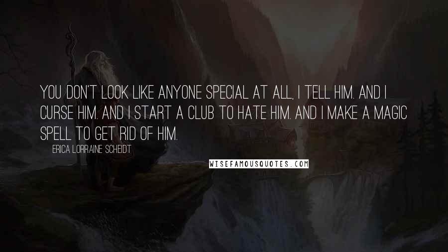 Erica Lorraine Scheidt Quotes: You don't look like anyone special at all, I tell him. And I curse him. And I start a club to hate him. And I make a magic spell to get rid of him.