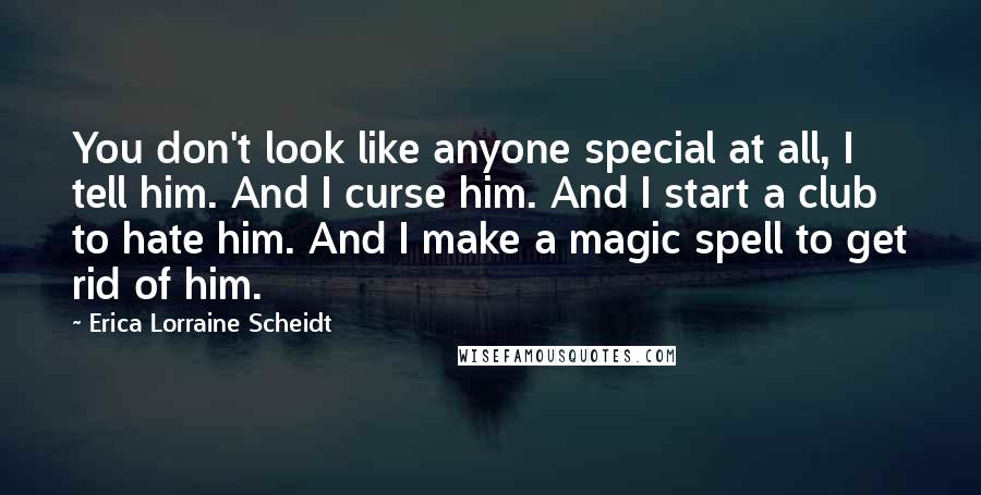 Erica Lorraine Scheidt Quotes: You don't look like anyone special at all, I tell him. And I curse him. And I start a club to hate him. And I make a magic spell to get rid of him.