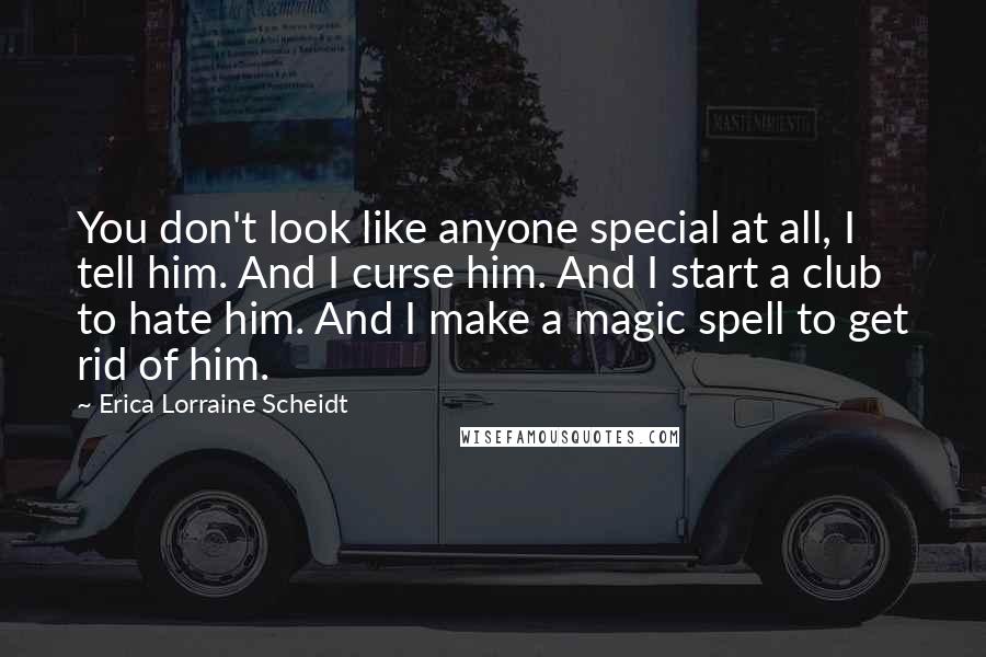 Erica Lorraine Scheidt Quotes: You don't look like anyone special at all, I tell him. And I curse him. And I start a club to hate him. And I make a magic spell to get rid of him.