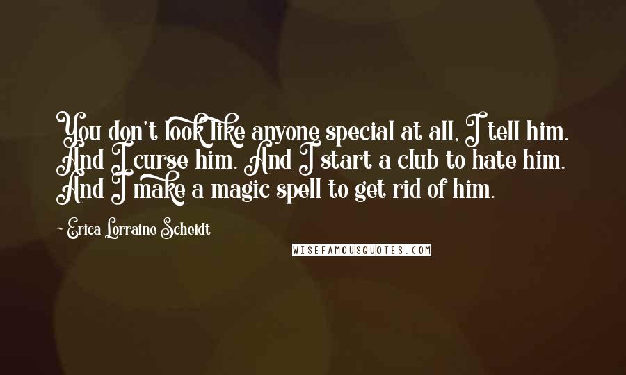 Erica Lorraine Scheidt Quotes: You don't look like anyone special at all, I tell him. And I curse him. And I start a club to hate him. And I make a magic spell to get rid of him.