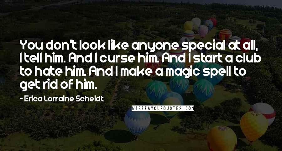Erica Lorraine Scheidt Quotes: You don't look like anyone special at all, I tell him. And I curse him. And I start a club to hate him. And I make a magic spell to get rid of him.