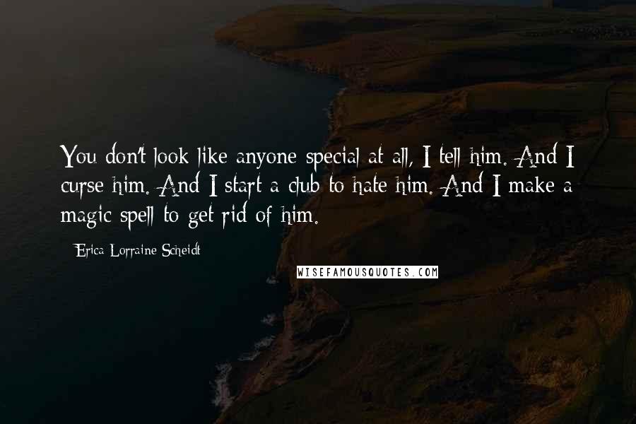 Erica Lorraine Scheidt Quotes: You don't look like anyone special at all, I tell him. And I curse him. And I start a club to hate him. And I make a magic spell to get rid of him.
