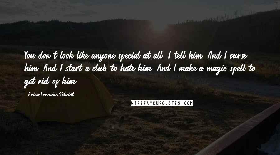 Erica Lorraine Scheidt Quotes: You don't look like anyone special at all, I tell him. And I curse him. And I start a club to hate him. And I make a magic spell to get rid of him.