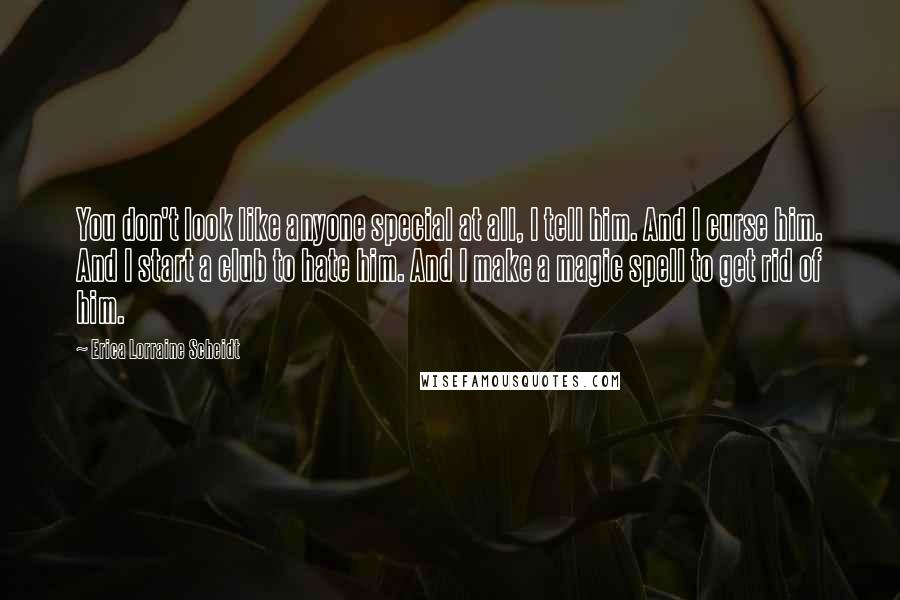 Erica Lorraine Scheidt Quotes: You don't look like anyone special at all, I tell him. And I curse him. And I start a club to hate him. And I make a magic spell to get rid of him.