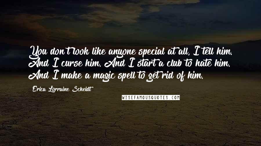 Erica Lorraine Scheidt Quotes: You don't look like anyone special at all, I tell him. And I curse him. And I start a club to hate him. And I make a magic spell to get rid of him.