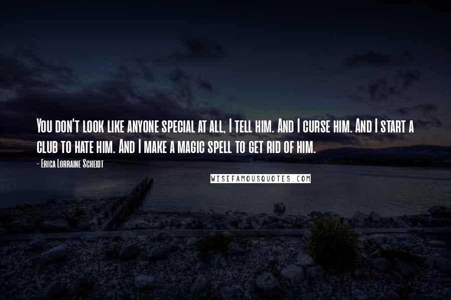 Erica Lorraine Scheidt Quotes: You don't look like anyone special at all, I tell him. And I curse him. And I start a club to hate him. And I make a magic spell to get rid of him.