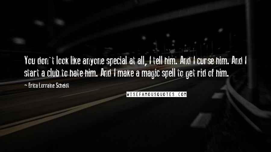Erica Lorraine Scheidt Quotes: You don't look like anyone special at all, I tell him. And I curse him. And I start a club to hate him. And I make a magic spell to get rid of him.