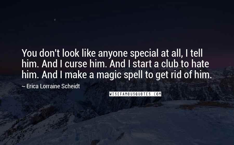 Erica Lorraine Scheidt Quotes: You don't look like anyone special at all, I tell him. And I curse him. And I start a club to hate him. And I make a magic spell to get rid of him.