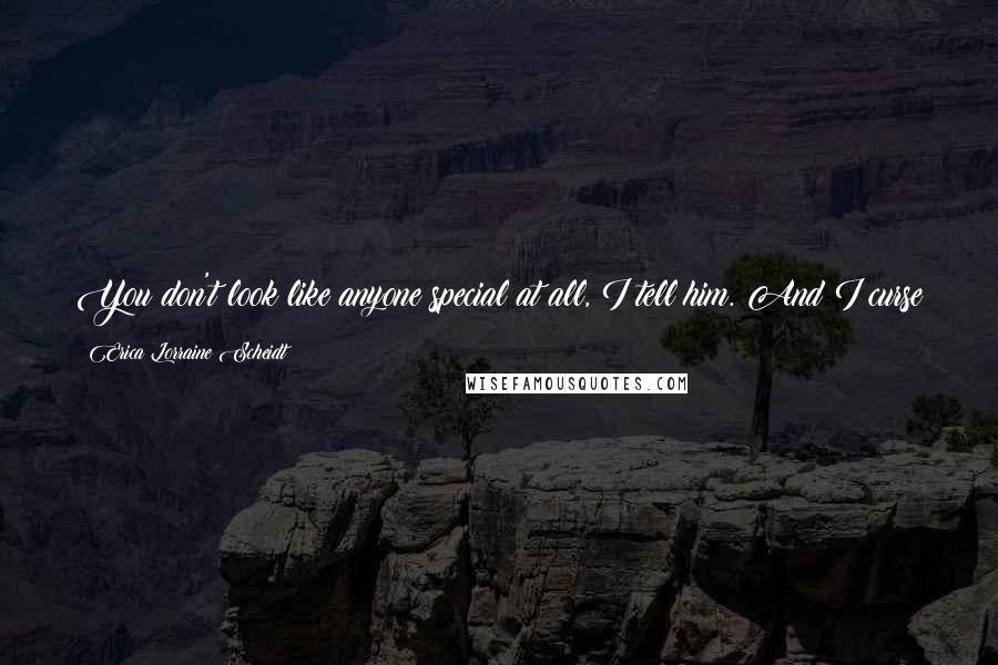 Erica Lorraine Scheidt Quotes: You don't look like anyone special at all, I tell him. And I curse him. And I start a club to hate him. And I make a magic spell to get rid of him.