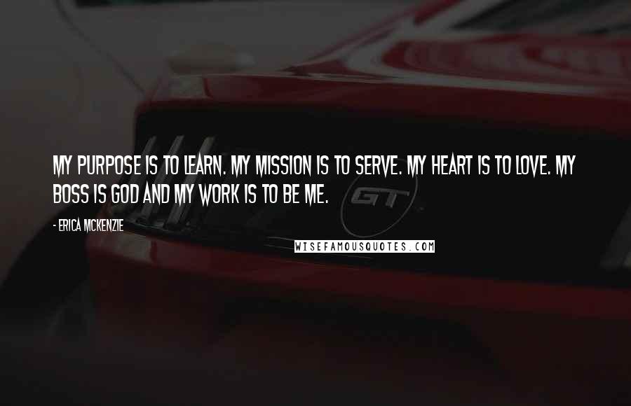 Erica McKenzie Quotes: My purpose is to learn. My mission is to serve. My heart is to love. My boss is God and my work is to be me.