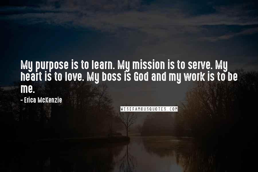 Erica McKenzie Quotes: My purpose is to learn. My mission is to serve. My heart is to love. My boss is God and my work is to be me.