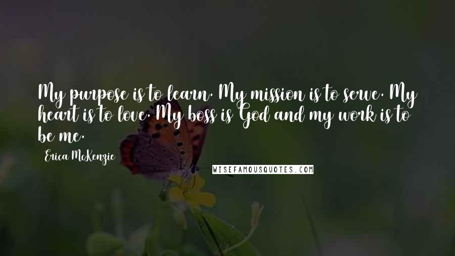 Erica McKenzie Quotes: My purpose is to learn. My mission is to serve. My heart is to love. My boss is God and my work is to be me.