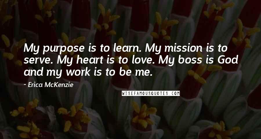 Erica McKenzie Quotes: My purpose is to learn. My mission is to serve. My heart is to love. My boss is God and my work is to be me.