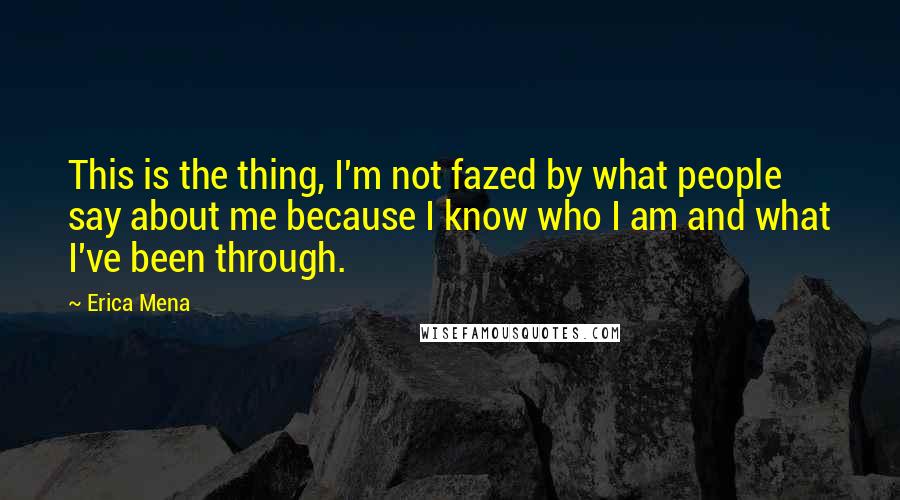 Erica Mena Quotes: This is the thing, I'm not fazed by what people say about me because I know who I am and what I've been through.