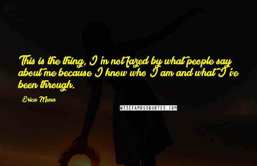 Erica Mena Quotes: This is the thing, I'm not fazed by what people say about me because I know who I am and what I've been through.