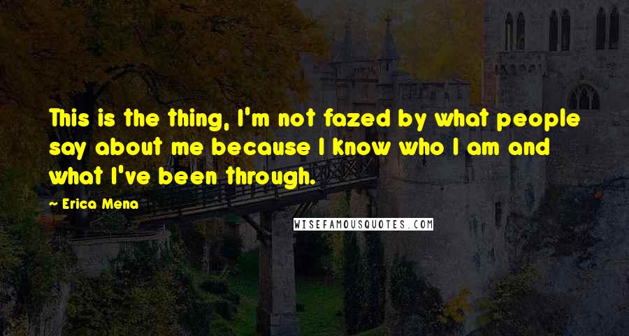 Erica Mena Quotes: This is the thing, I'm not fazed by what people say about me because I know who I am and what I've been through.