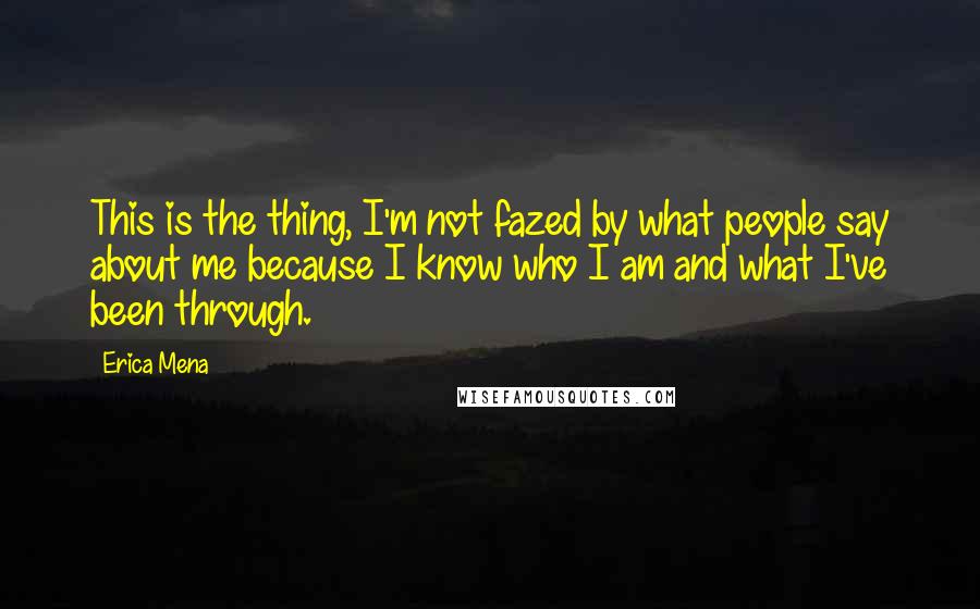 Erica Mena Quotes: This is the thing, I'm not fazed by what people say about me because I know who I am and what I've been through.