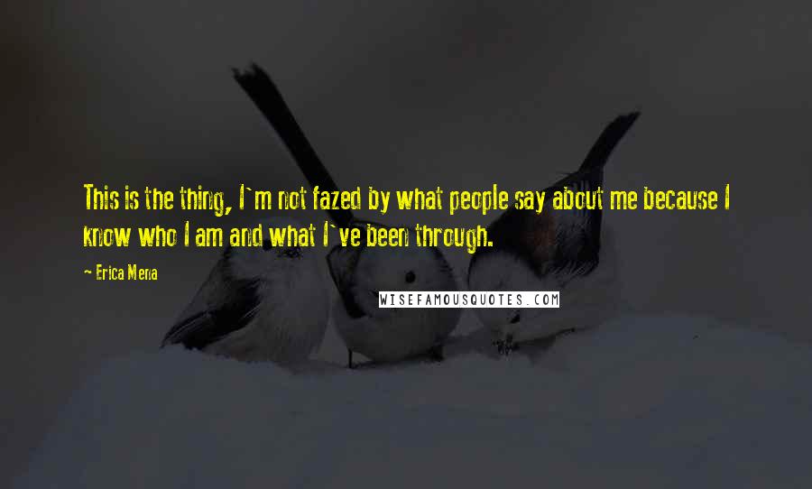 Erica Mena Quotes: This is the thing, I'm not fazed by what people say about me because I know who I am and what I've been through.