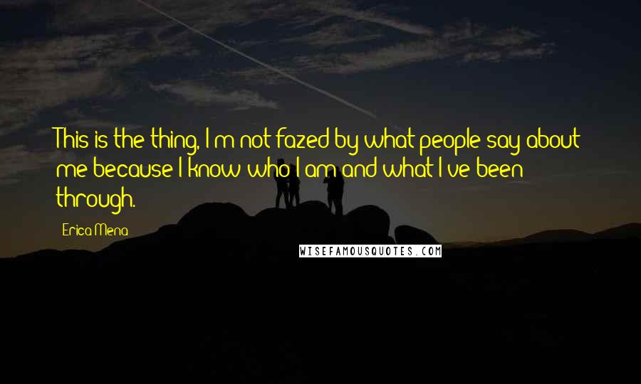 Erica Mena Quotes: This is the thing, I'm not fazed by what people say about me because I know who I am and what I've been through.