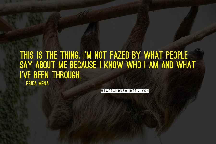 Erica Mena Quotes: This is the thing, I'm not fazed by what people say about me because I know who I am and what I've been through.