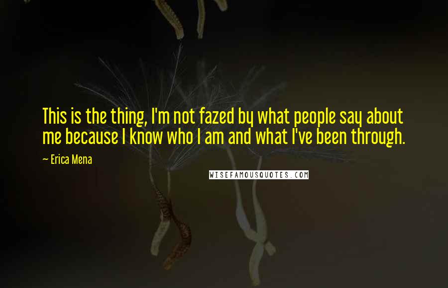 Erica Mena Quotes: This is the thing, I'm not fazed by what people say about me because I know who I am and what I've been through.