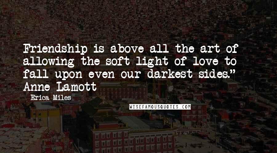 Erica Miles Quotes: Friendship is above all the art of allowing the soft light of love to fall upon even our darkest sides."  - Anne Lamott