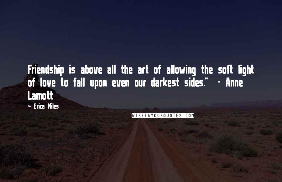 Erica Miles Quotes: Friendship is above all the art of allowing the soft light of love to fall upon even our darkest sides."  - Anne Lamott