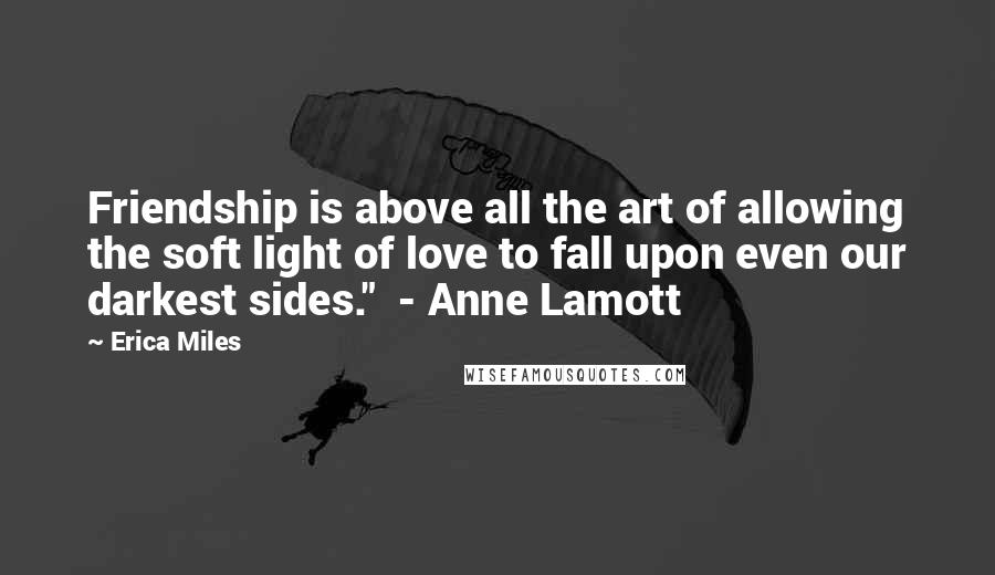 Erica Miles Quotes: Friendship is above all the art of allowing the soft light of love to fall upon even our darkest sides."  - Anne Lamott