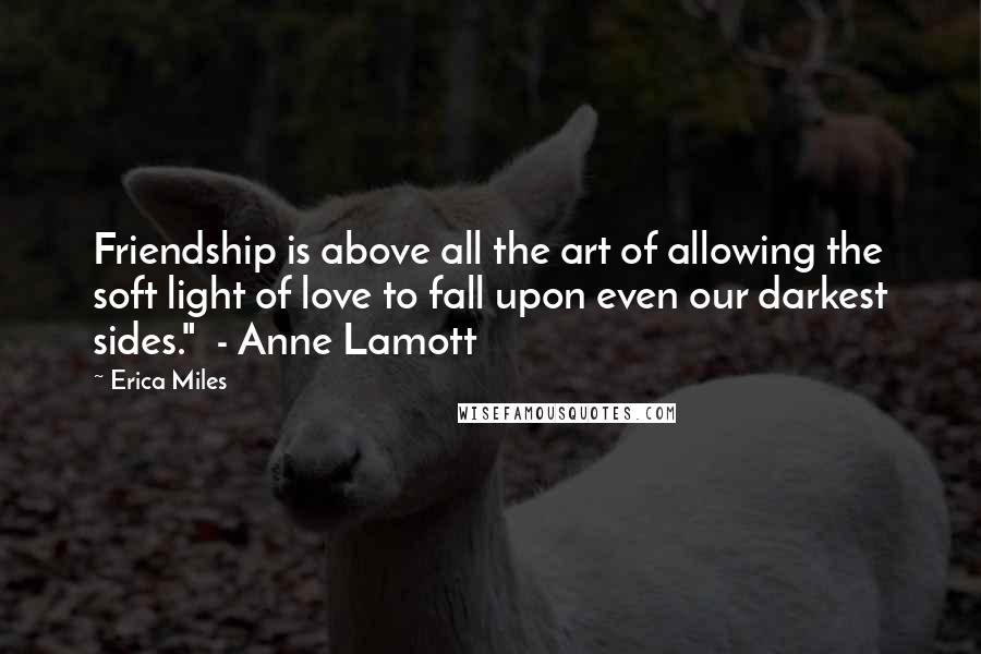 Erica Miles Quotes: Friendship is above all the art of allowing the soft light of love to fall upon even our darkest sides."  - Anne Lamott