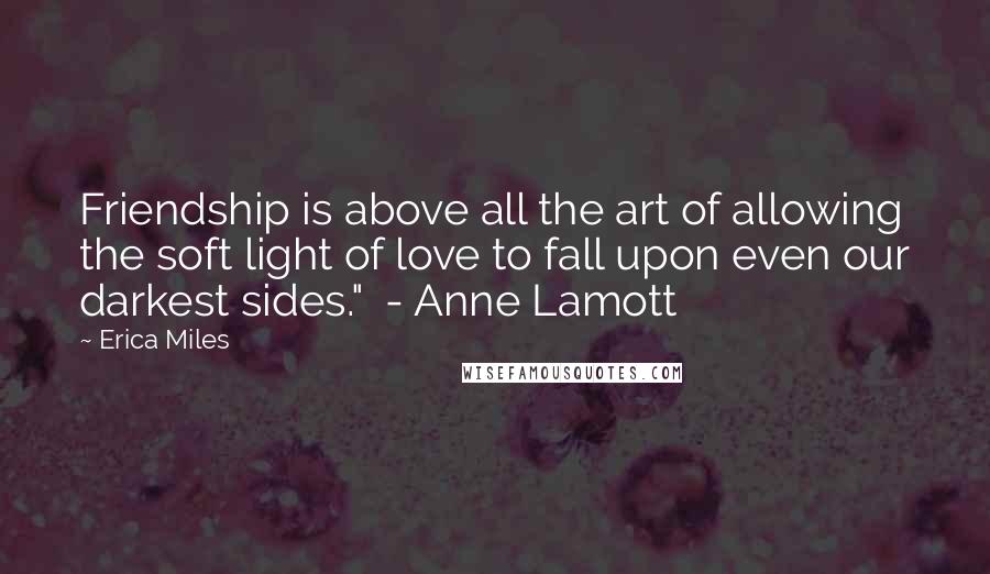 Erica Miles Quotes: Friendship is above all the art of allowing the soft light of love to fall upon even our darkest sides."  - Anne Lamott